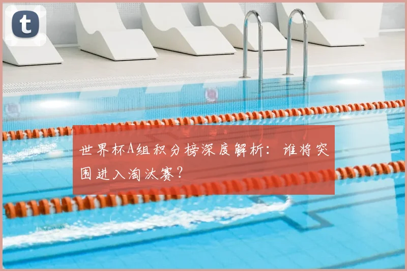 世界杯A组积分榜深度解析：谁将突围进入淘汰赛？