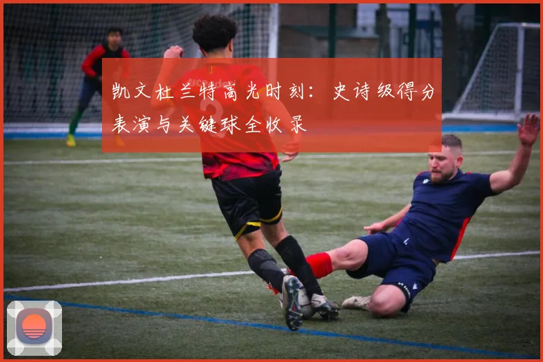 凯文杜兰特高光时刻：史诗级得分表演与关键球全收录