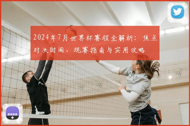 2024年7月世界杯赛程全解析：焦点对决时间、观赛指南与实用攻略