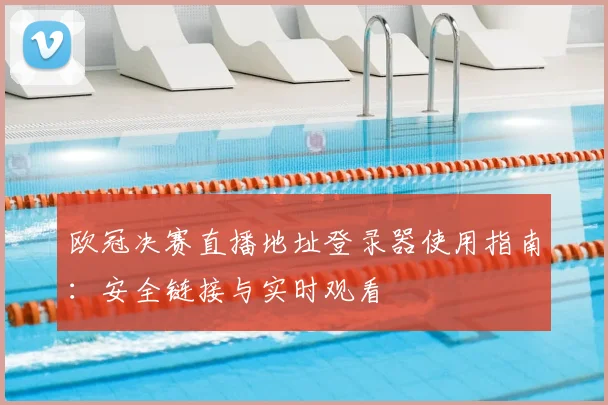 欧冠决赛直播地址登录器使用指南：安全链接与实时观看