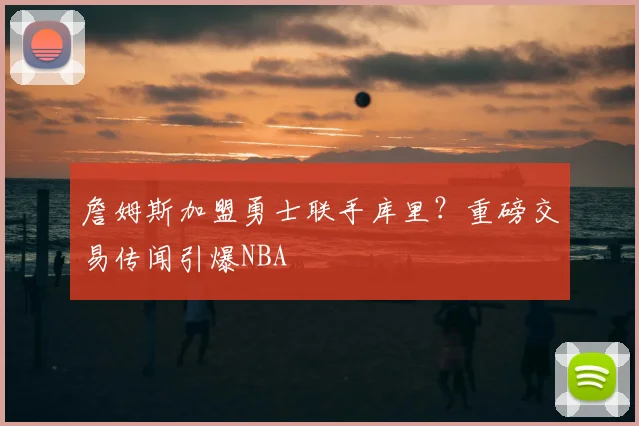 詹姆斯加盟勇士联手库里？重磅交易传闻引爆NBA