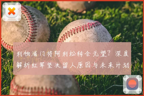 利物浦门将阿利松转会无望？深度解析红军坚决留人原因与未来计划