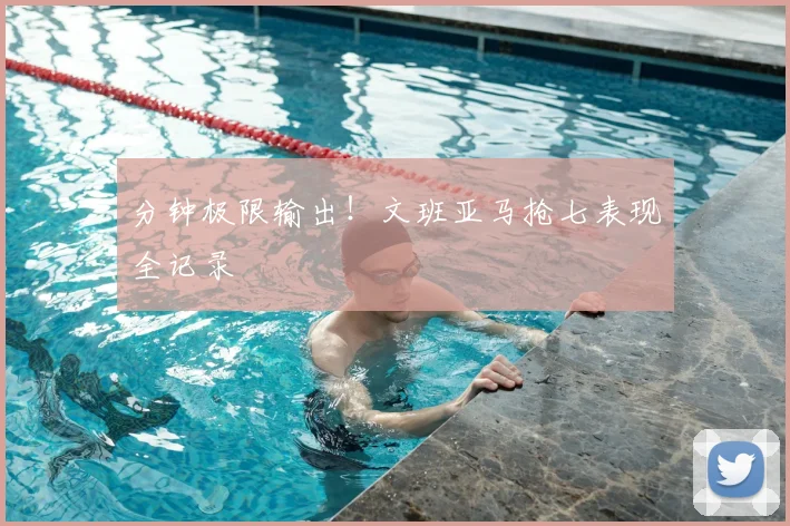 分钟极限输出！文班亚马抢七表现全记录