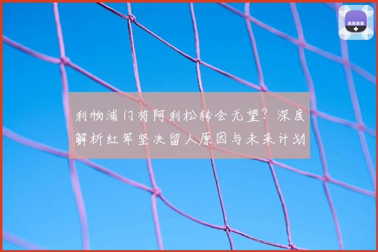 利物浦门将阿利松转会无望？深度解析红军坚决留人原因与未来计划