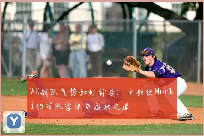 WE战队气势如虹背后：主教练Monki的带队哲学与成功之道