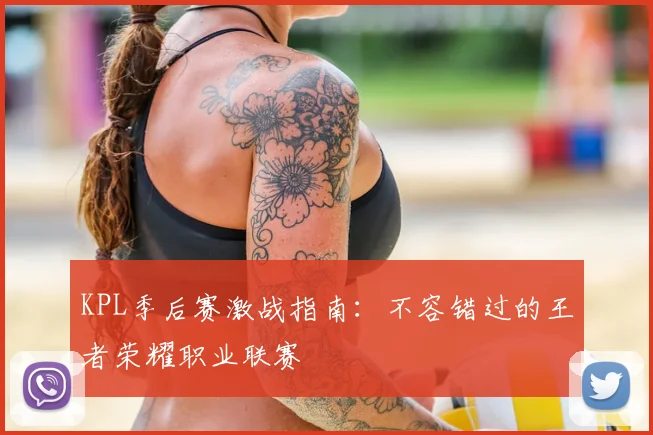 KPL季后赛激战指南：不容错过的王者荣耀职业联赛