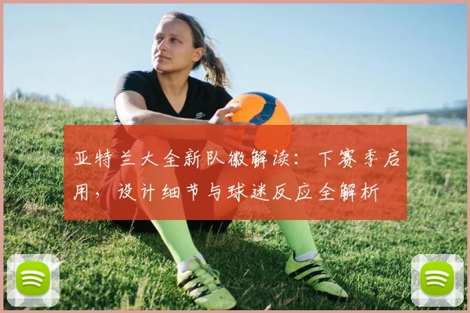 亚特兰大全新队徽解读：下赛季启用，设计细节与球迷反应全解析