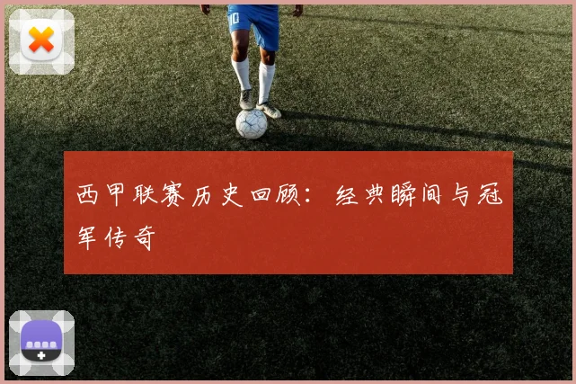 西甲联赛历史回顾：经典瞬间与冠军传奇