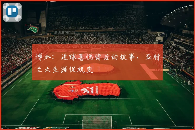 博加：进球喜悦背后的故事，亚特兰大生涯促蜕变