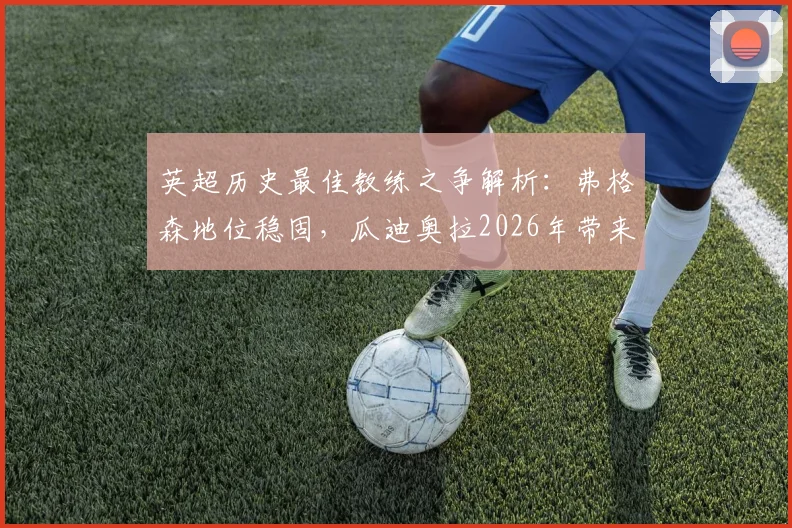 英超历史最佳教练之争解析：弗格森地位稳固，瓜迪奥拉2026年带来哪些现象级革新