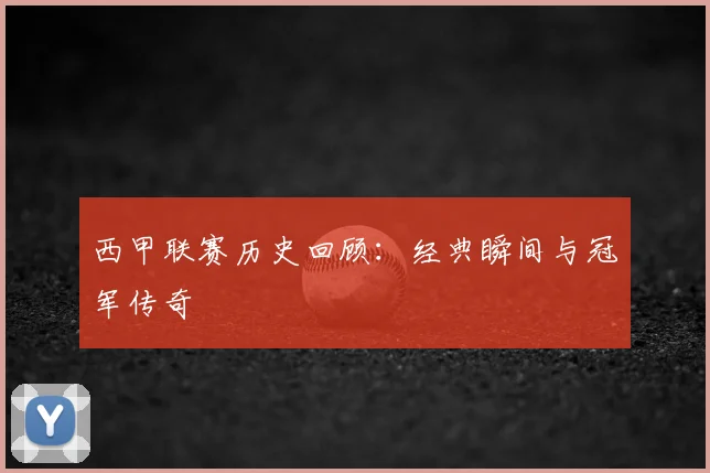 西甲联赛历史回顾：经典瞬间与冠军传奇