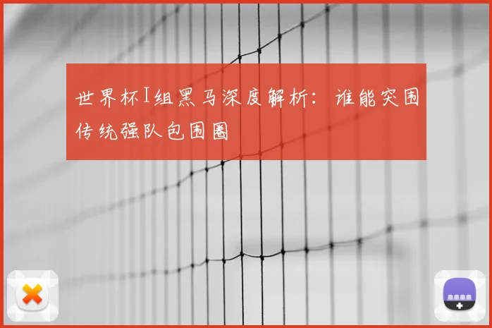 世界杯I组黑马深度解析：谁能突围传统强队包围圈