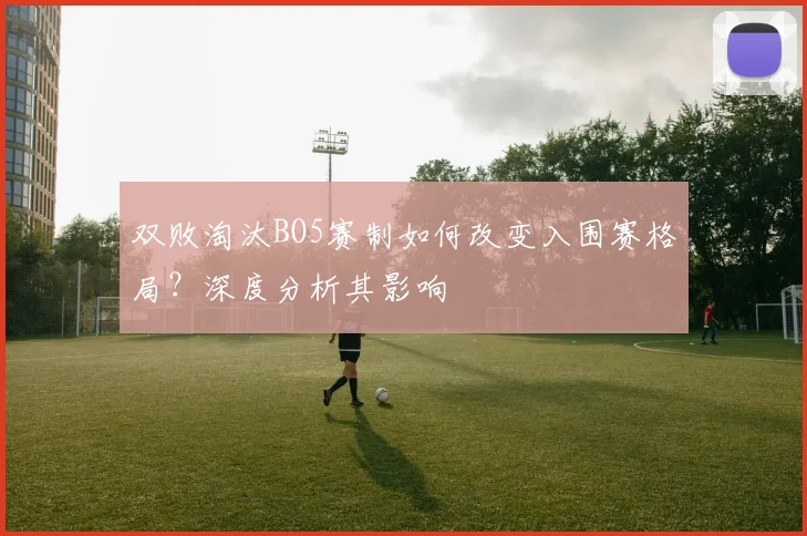 双败淘汰BO5赛制如何改变入围赛格局?深度分析其影响