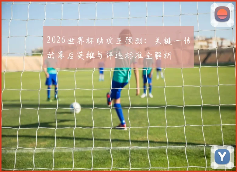 2026世界杯助攻王预测：关键一传的幕后英雄与评选标准全解析