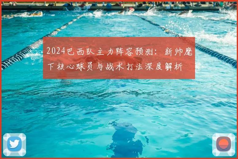 2024巴西队主力阵容预测：新帅麾下核心球员与战术打法深度解析