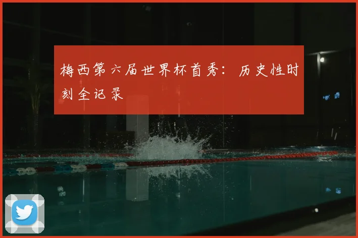 梅西第六届世界杯首秀：历史性时刻全记录