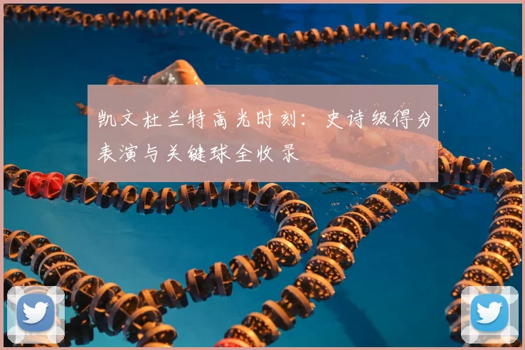 凯文杜兰特高光时刻：史诗级得分表演与关键球全收录