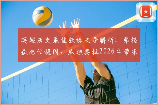英超历史最佳教练之争解析：弗格森地位稳固，瓜迪奥拉2026年带来哪些现象级革新