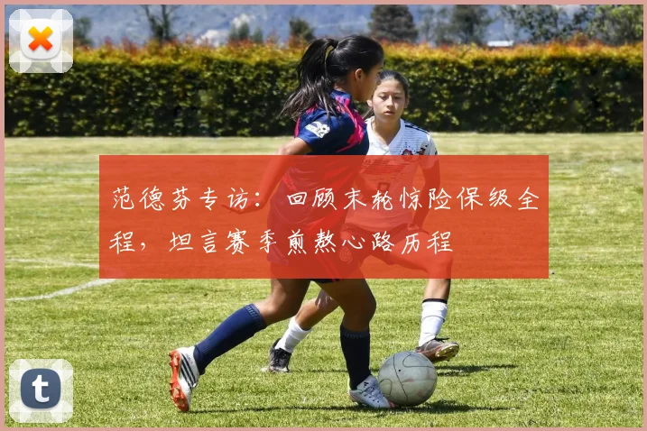 范德芬专访：回顾末轮惊险保级全程，坦言赛季煎熬心路历程
