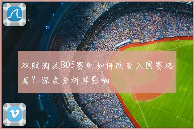 双败淘汰BO5赛制如何改变入围赛格局?深度分析其影响