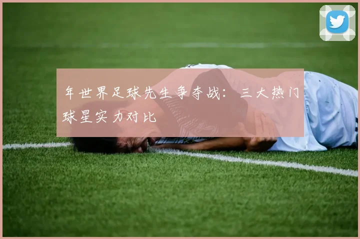 年世界足球先生争夺战：三大热门球星实力对比