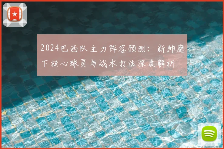 2024巴西队主力阵容预测：新帅麾下核心球员与战术打法深度解析